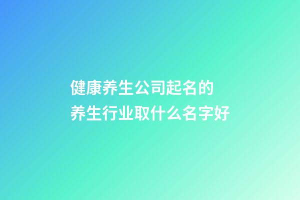 健康养生公司起名的 养生行业取什么名字好-第1张-公司起名-玄机派